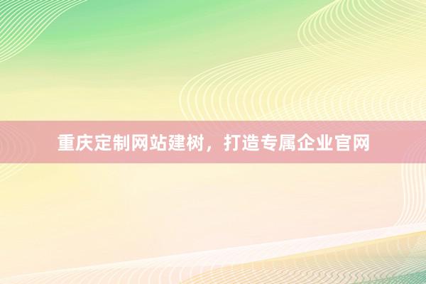 重庆定制网站建树，打造专属企业官网