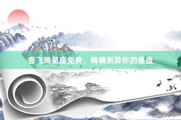 查飞腾星座免费，精确测算你的星盘