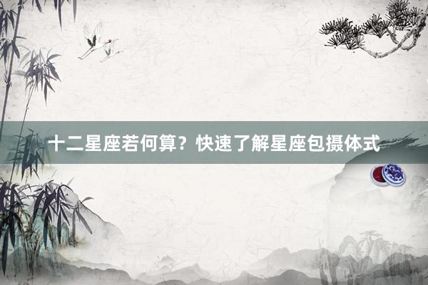十二星座若何算？快速了解星座包摄体式