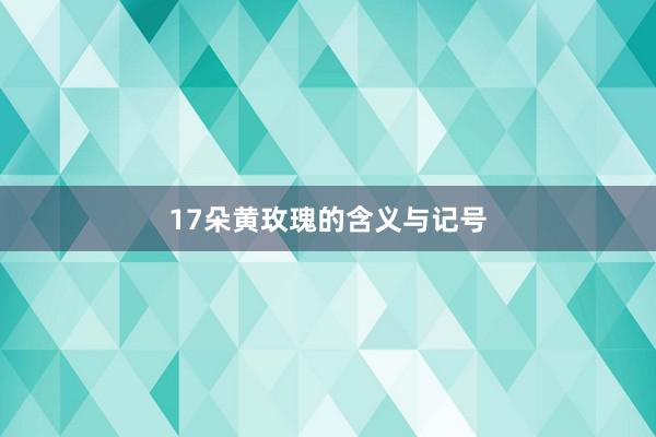 17朵黄玫瑰的含义与记号